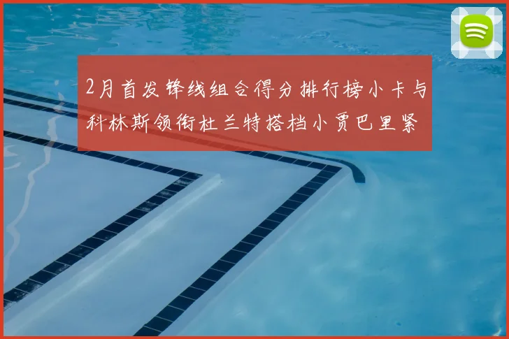 2月首发锋线组合得分排行榜小卡与科林斯领衔杜兰特搭档小贾巴里紧随其后