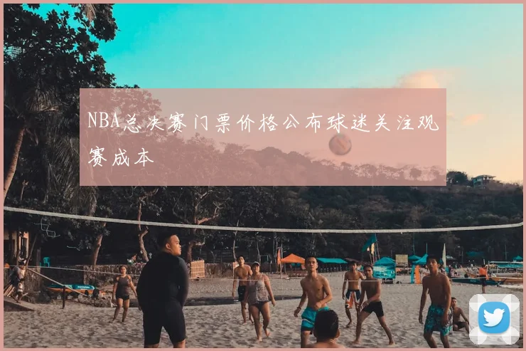 NBA总决赛门票价格公布球迷关注观赛成本