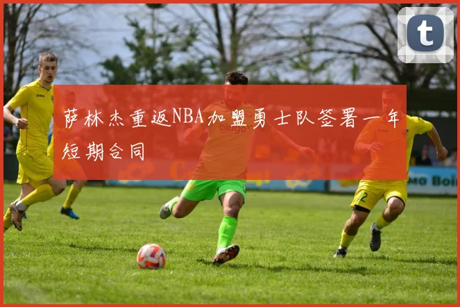 萨林杰重返NBA加盟勇士队签署一年短期合同