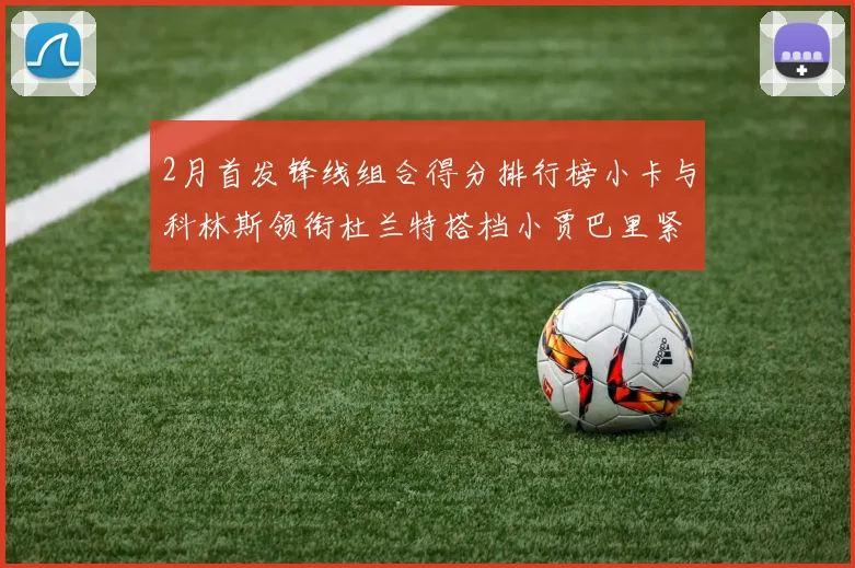 2月首发锋线组合得分排行榜小卡与科林斯领衔杜兰特搭档小贾巴里紧随其后