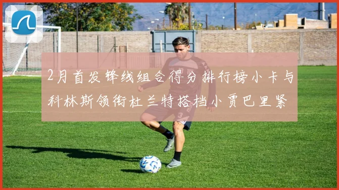 2月首发锋线组合得分排行榜小卡与科林斯领衔杜兰特搭档小贾巴里紧随其后