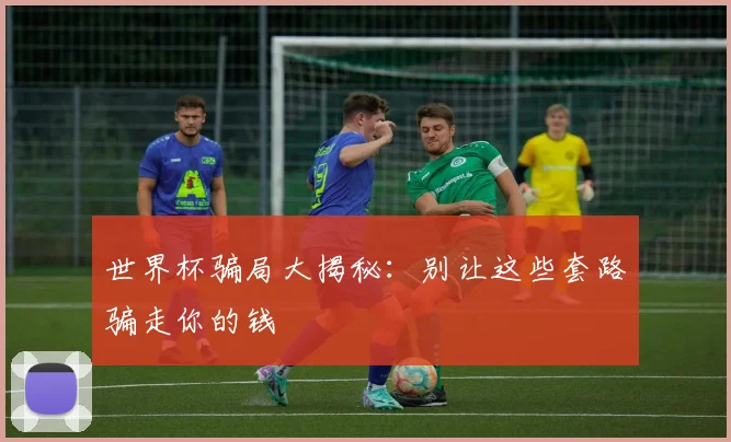 世界杯骗局大揭秘:别让这些套路骗走你的钱