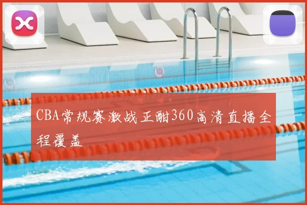 CBA常规赛激战正酣360高清直播全程覆盖