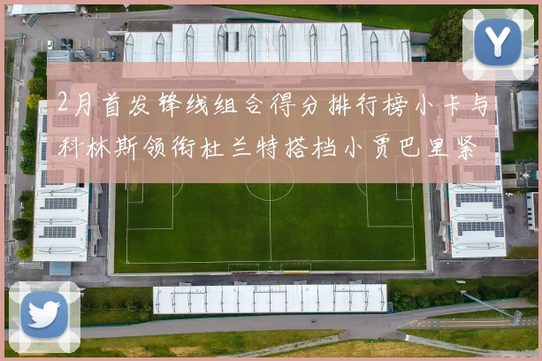 2月首发锋线组合得分排行榜小卡与科林斯领衔杜兰特搭档小贾巴里紧随其后