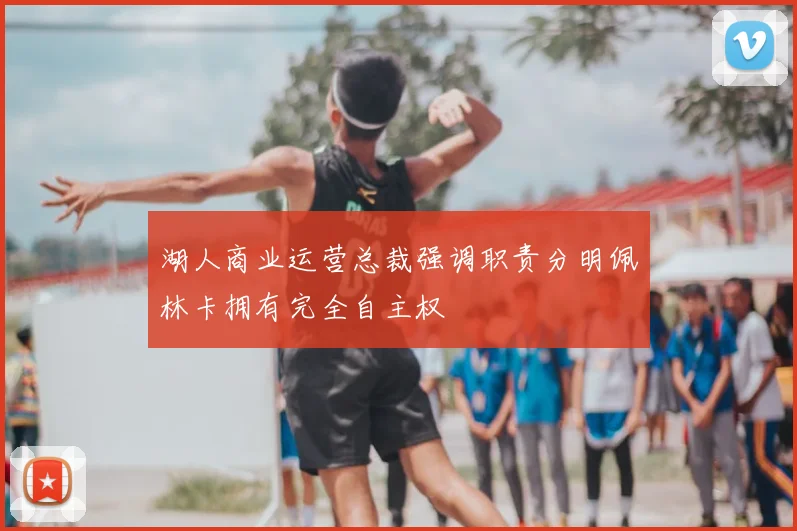 湖人商业运营总裁强调职责分明佩林卡拥有完全自主权