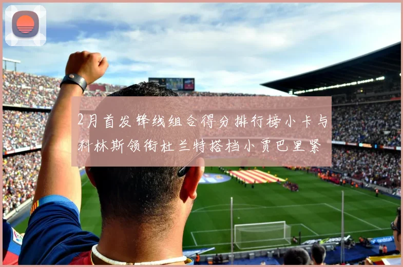 2月首发锋线组合得分排行榜小卡与科林斯领衔杜兰特搭档小贾巴里紧随其后
