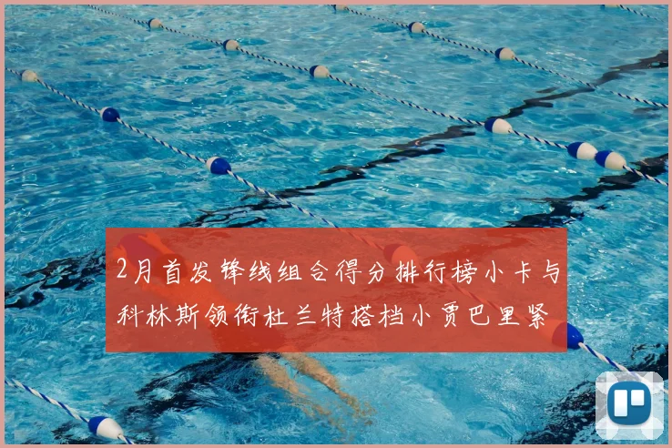 2月首发锋线组合得分排行榜小卡与科林斯领衔杜兰特搭档小贾巴里紧随其后