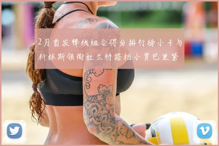 2月首发锋线组合得分排行榜小卡与科林斯领衔杜兰特搭档小贾巴里紧随其后