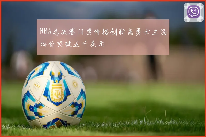 NBA总决赛门票价格创新高勇士主场均价突破五千美元