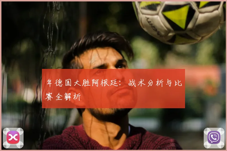 年德国大胜阿根廷：战术分析与比赛全解析