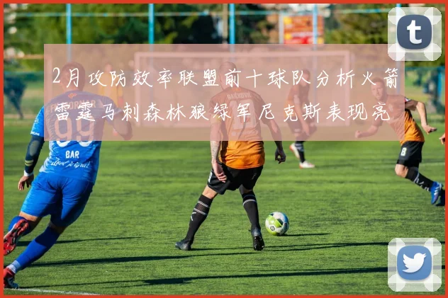 2月攻防效率联盟前十球队分析火箭雷霆马刺森林狼绿军尼克斯表现亮眼