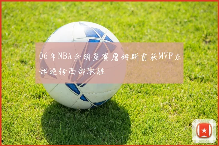 06年NBA全明星赛詹姆斯首获MVP东部逆转西部取胜
