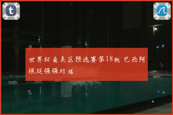 世界杯南美区预选赛第18轮 巴西阿根廷强强对话
