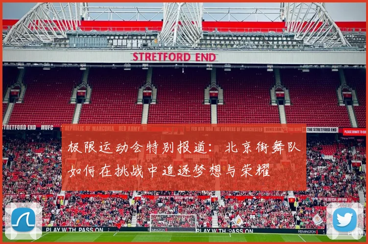 极限运动会特别报道:北京街舞队如何在挑战中追逐梦想与荣耀
