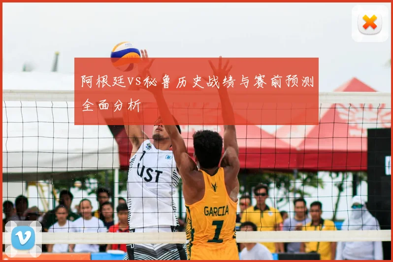 阿根廷vs秘鲁历史战绩与赛前预测全面分析