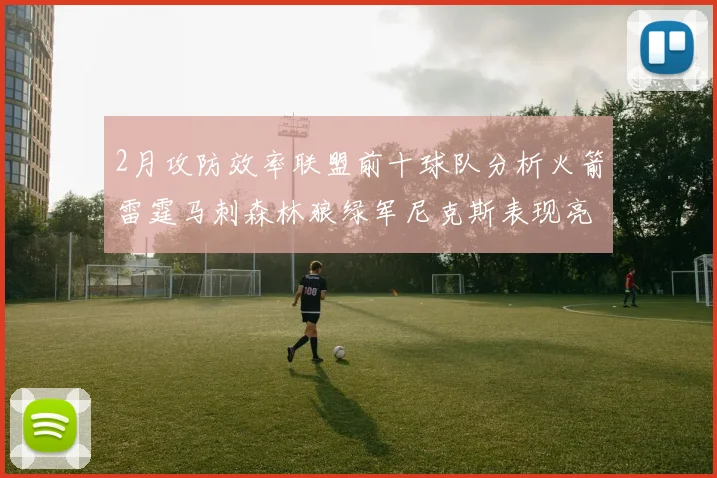 2月攻防效率联盟前十球队分析火箭雷霆马刺森林狼绿军尼克斯表现亮眼