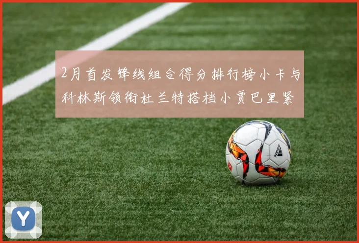 2月首发锋线组合得分排行榜小卡与科林斯领衔杜兰特搭档小贾巴里紧随其后
