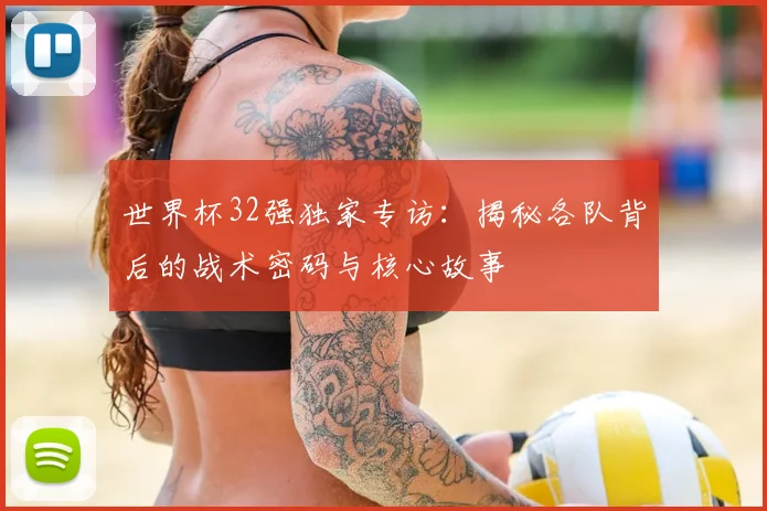 世界杯32强独家专访:揭秘各队背后的战术密码与核心故事