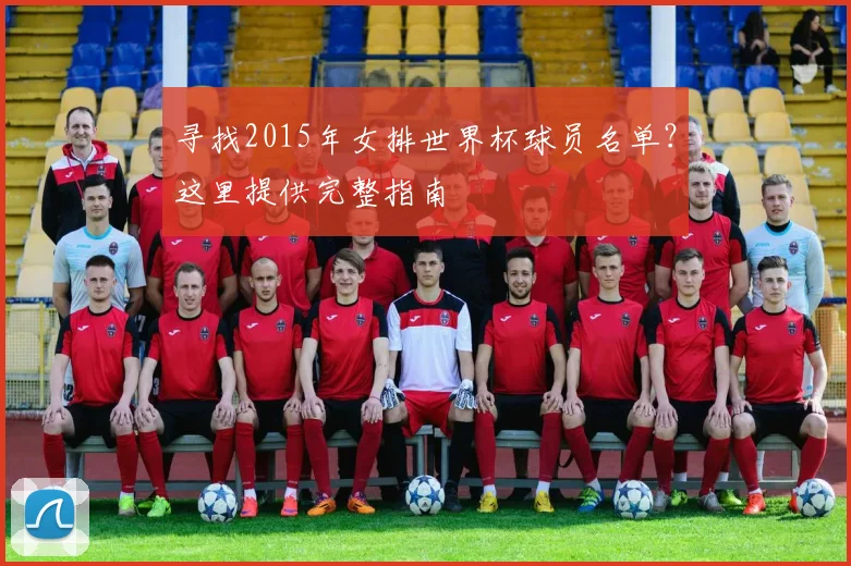 寻找2015年女排世界杯球员名单？这里提供完整指南