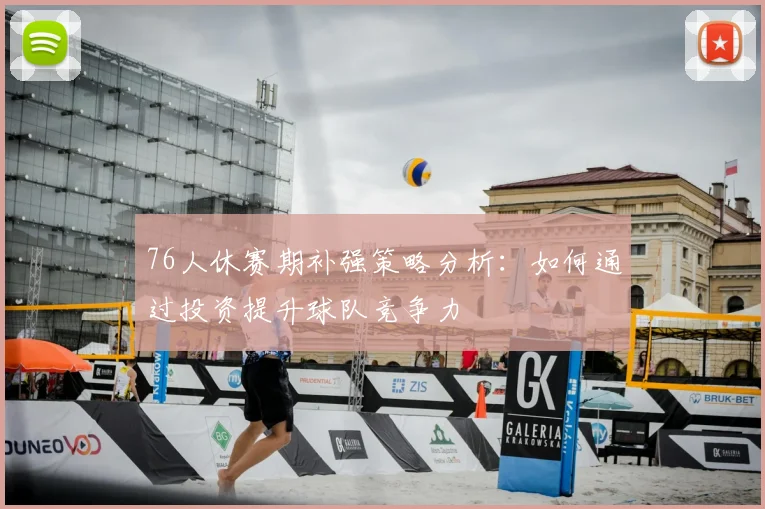 76人休赛期补强策略分析:如何通过投资提升球队竞争力
