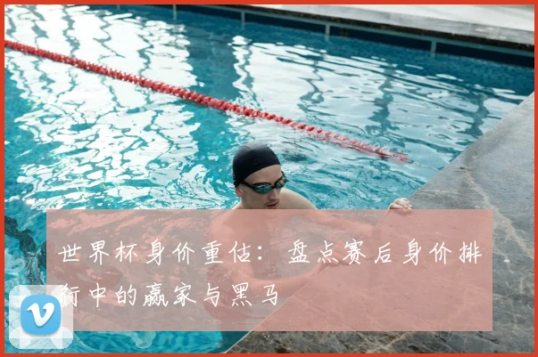 世界杯身价重估:盘点赛后身价排行中的赢家与黑马
