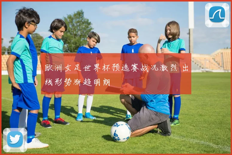 欧洲女足世界杯预选赛战况激烈 出线形势渐趋明朗