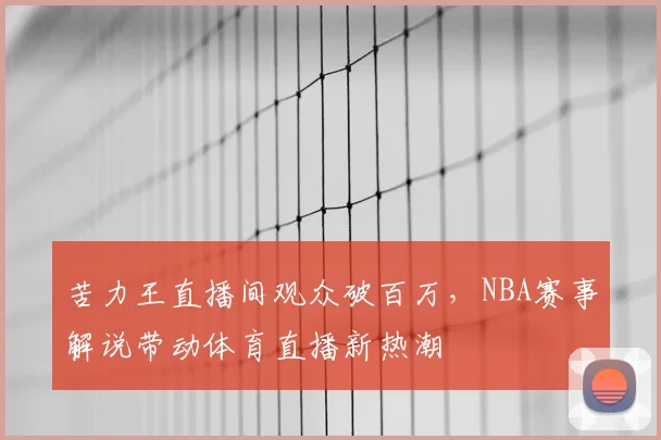 苦力王直播间观众破百万,NBA赛事解说带动体育直播新热潮