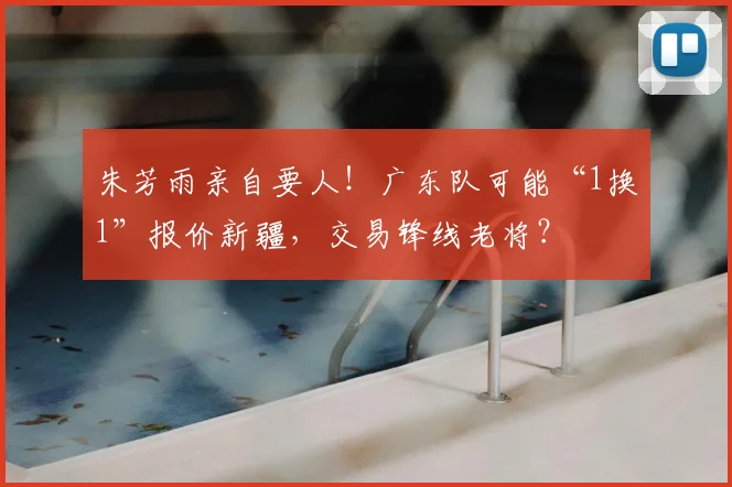 朱芳雨亲自要人!广东队可能“1换1”报价新疆,交易锋线老将?