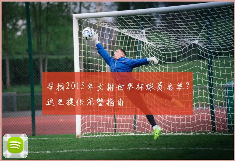 寻找2015年女排世界杯球员名单?这里提供完整指南