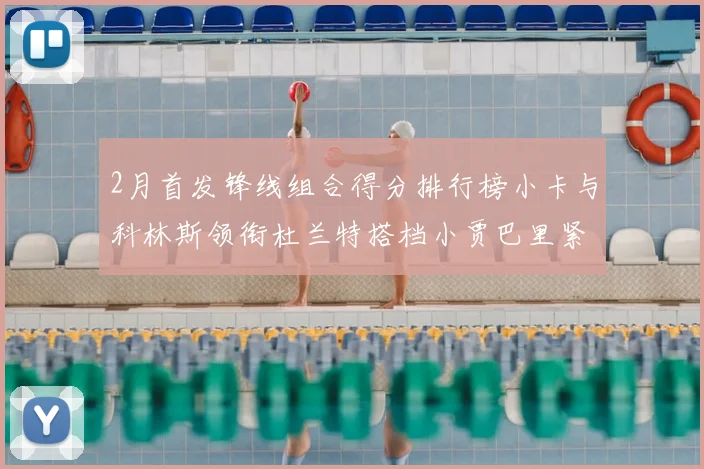 2月首发锋线组合得分排行榜小卡与科林斯领衔杜兰特搭档小贾巴里紧随其后