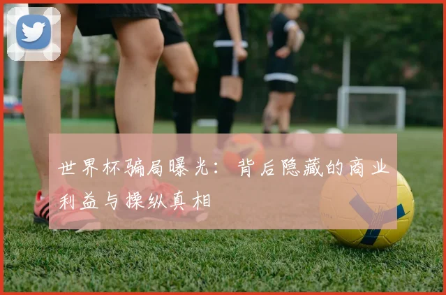世界杯骗局曝光：背后隐藏的商业利益与操纵真相