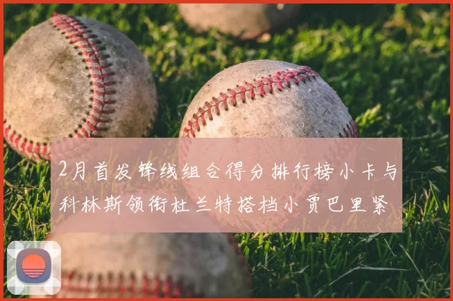 2月首发锋线组合得分排行榜小卡与科林斯领衔杜兰特搭档小贾巴里紧随其后