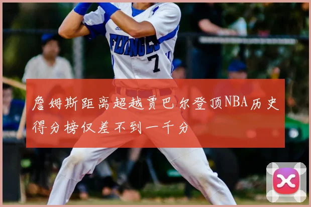 詹姆斯距离超越贾巴尔登顶NBA历史得分榜仅差不到一千分