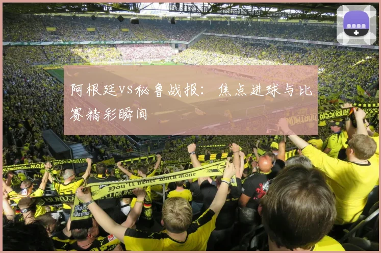 阿根廷vs秘鲁战报:焦点进球与比赛精彩瞬间