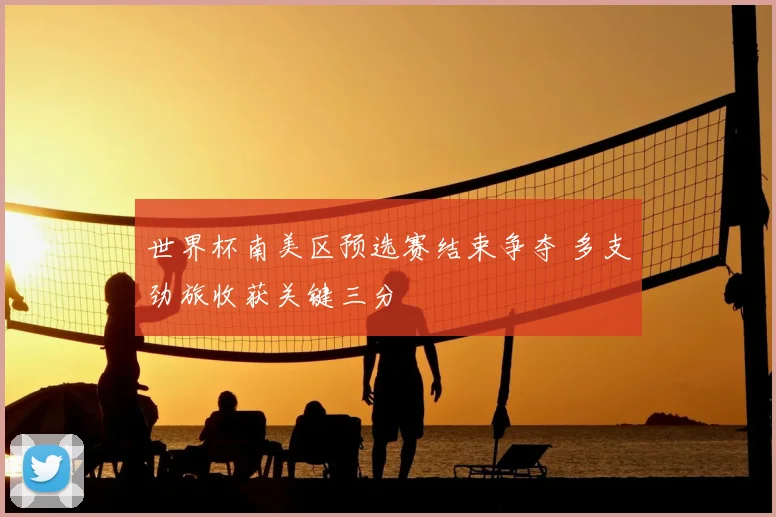 世界杯南美区预选赛结束争夺 多支劲旅收获关键三分