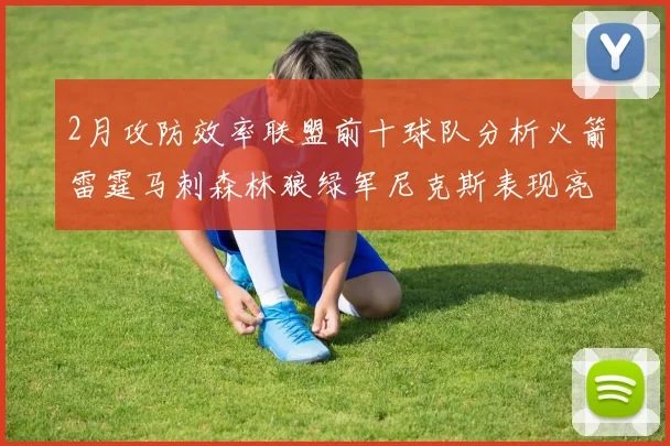 2月攻防效率联盟前十球队分析火箭雷霆马刺森林狼绿军尼克斯表现亮眼