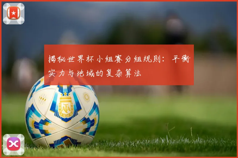 揭秘世界杯小组赛分组规则：平衡实力与地域的复杂算法
