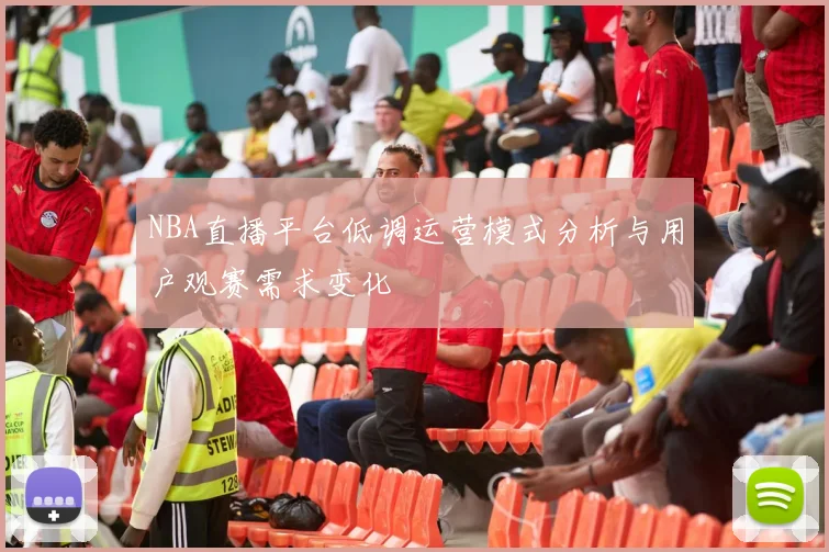 NBA直播平台低调运营模式分析与用户观赛需求变化
