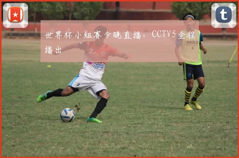 世界杯小组赛今晚直播,CCTV5全程播出