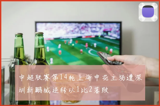 中超联赛第14轮上海申花主场遭深圳新鹏城逆转以1比2落败