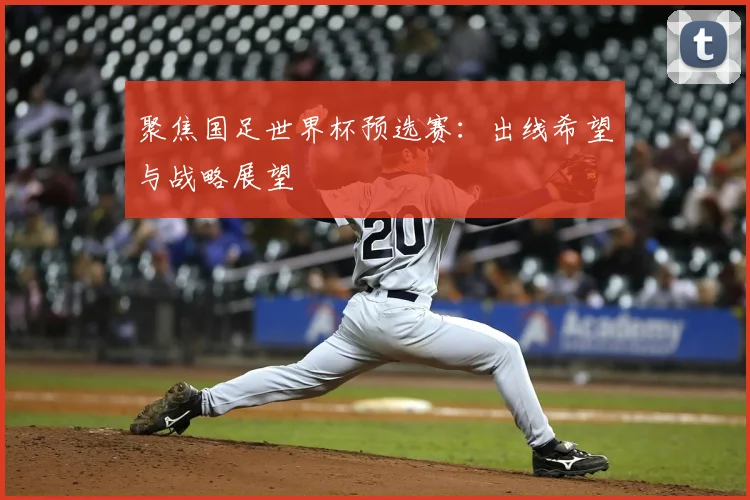聚焦国足世界杯预选赛:出线希望与战略展望