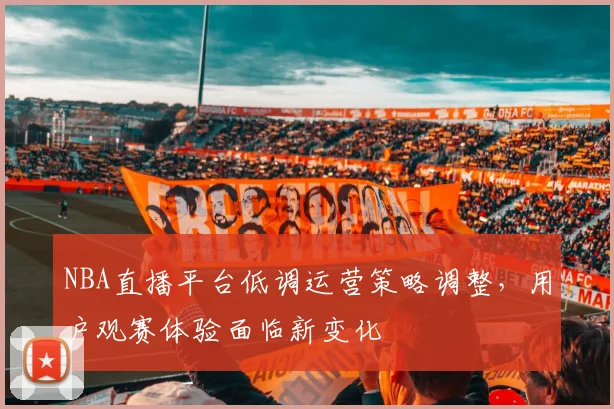 NBA直播平台低调运营策略调整,用户观赛体验面临新变化