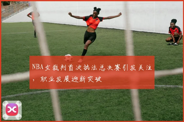 NBA女裁判首次执法总决赛引发关注，职业发展迎新突破