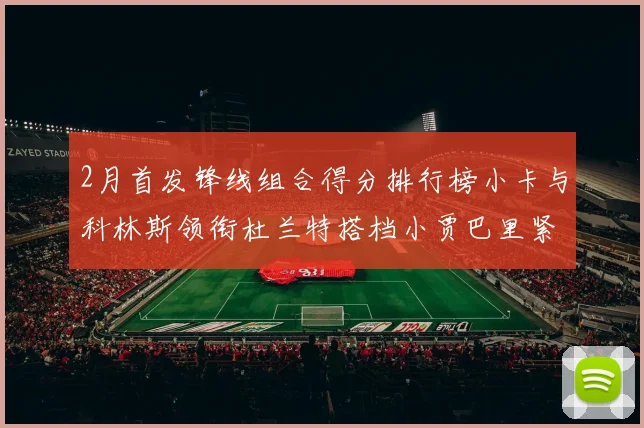 2月首发锋线组合得分排行榜小卡与科林斯领衔杜兰特搭档小贾巴里紧随其后