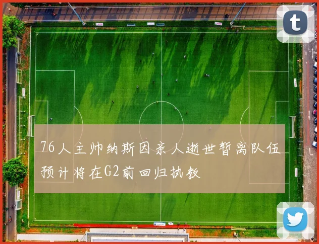 76人主帅纳斯因亲人逝世暂离队伍预计将在G2前回归执教