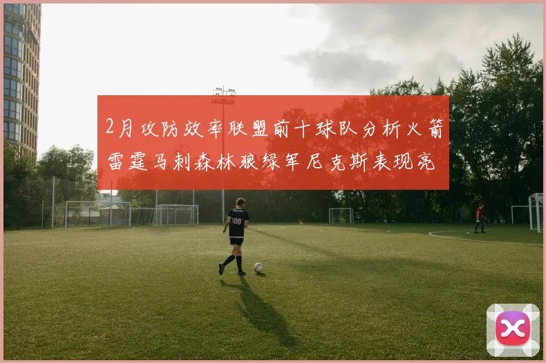 2月攻防效率联盟前十球队分析火箭雷霆马刺森林狼绿军尼克斯表现亮眼