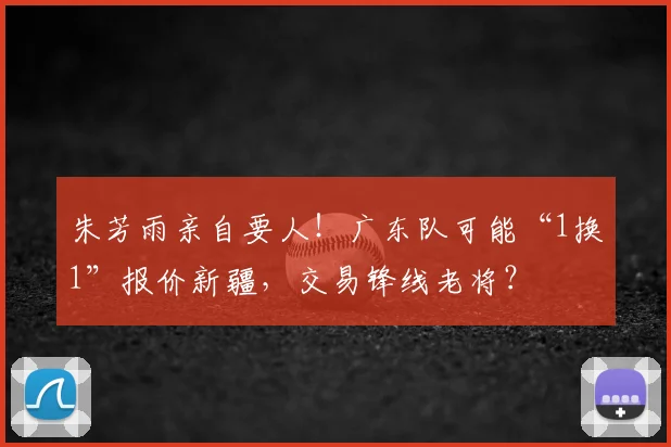 朱芳雨亲自要人!广东队可能“1换1”报价新疆,交易锋线老将?