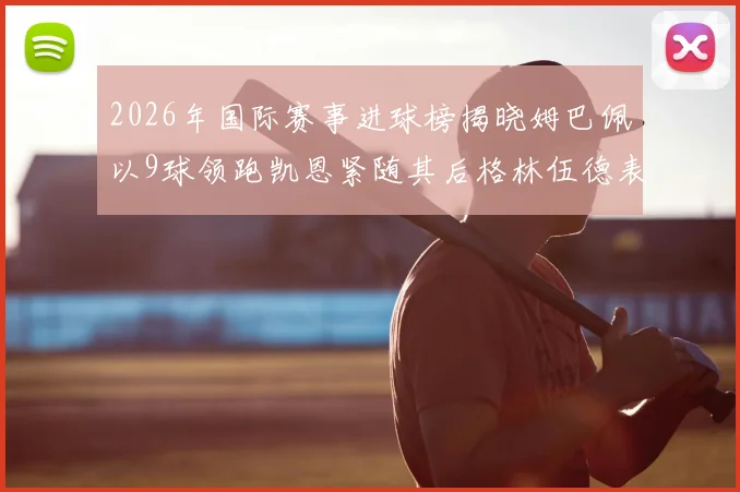 2026年国际赛事进球榜揭晓姆巴佩以9球领跑凯恩紧随其后格林伍德表现出色