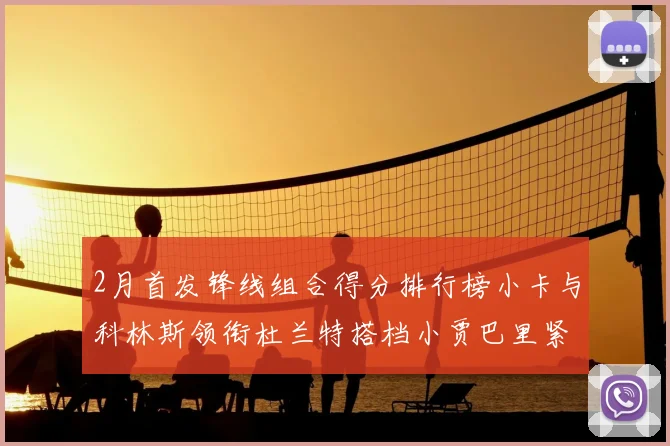 2月首发锋线组合得分排行榜小卡与科林斯领衔杜兰特搭档小贾巴里紧随其后