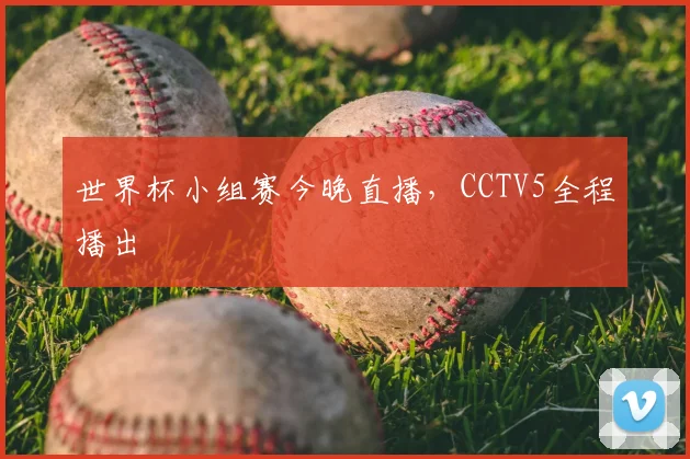 世界杯小组赛今晚直播,CCTV5全程播出